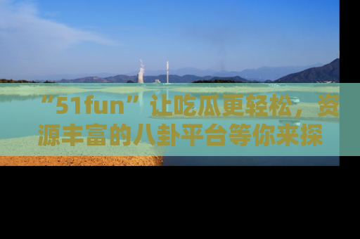 “51fun”让吃瓜更轻松，资源丰富的八卦平台等你来探索！