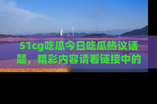 51cg吃瓜今日吃瓜热议话题，精彩内容请看链接中的传送门分享！
