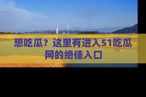 想吃瓜？这里有进入51吃瓜网的绝佳入口