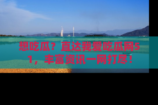 想吃瓜？直达我爱吃瓜网51，丰富资讯一网打尽！