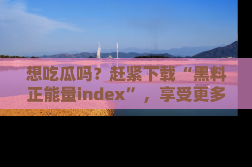 想吃瓜吗？赶紧下载“黑料正能量index”，享受更多正能量内容！