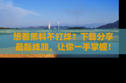 想看黑料不打烊？下载分享最新线路，让你一手掌握！
