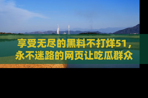 享受无尽的黑料不打烊51，永不迷路的网页让吃瓜群众尽情围观
