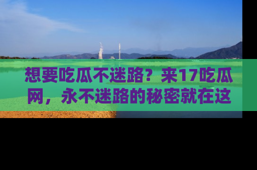 想要吃瓜不迷路？来17吃瓜网，永不迷路的秘密就在这里！