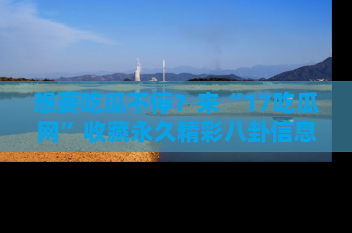 想要吃瓜不停？来“17吃瓜网”收藏永久精彩八卦信息！