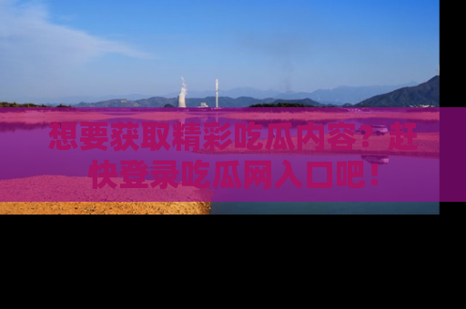想要获取精彩吃瓜内容?赶快登录吃瓜网入口吧!