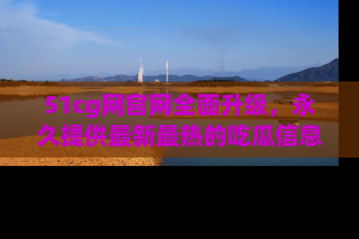 51cg网官网全面升级，永久提供最新最热的吃瓜信息，助你永远走在潮流前端！