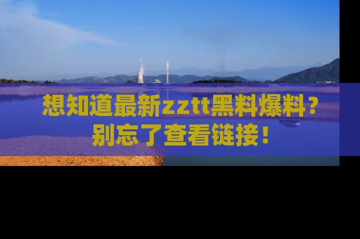 想知道最新zztt黑料爆料?别忘了查看链接!