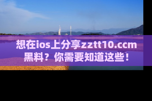 想在ios上分享zztt10.ccm黑料?你需要知道这些!
