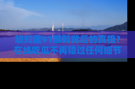 想知道91黑料背后的真相?在线吃瓜不再错过任何细节