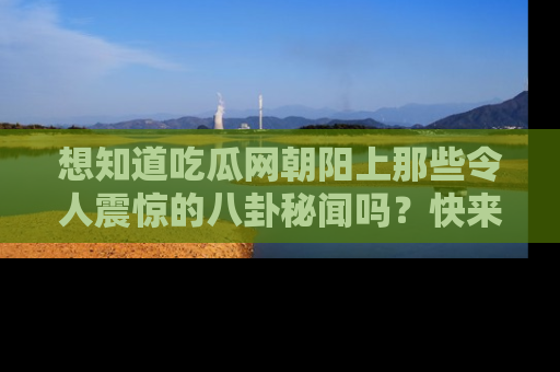 想知道吃瓜网朝阳上那些令人震惊的八卦秘闻吗?快来看看!