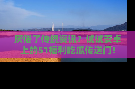 厌倦了传统资讯?试试安卓上的51福利吃瓜传送门!