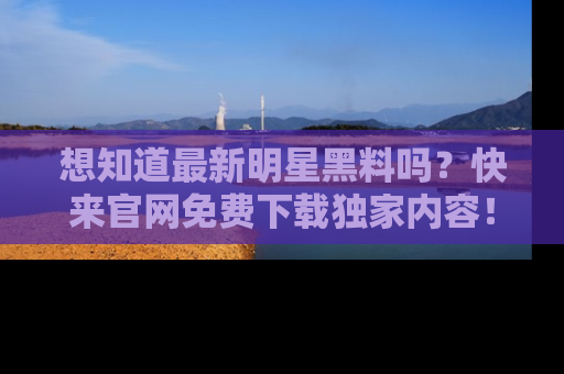 想知道最新明星黑料吗?快来官网免费下载独家内容!
