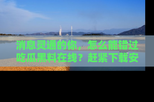 消息灵通的你,怎么能错过吃瓜黑料在线?赶紧下载安装苹果版,瓜果随手可得!