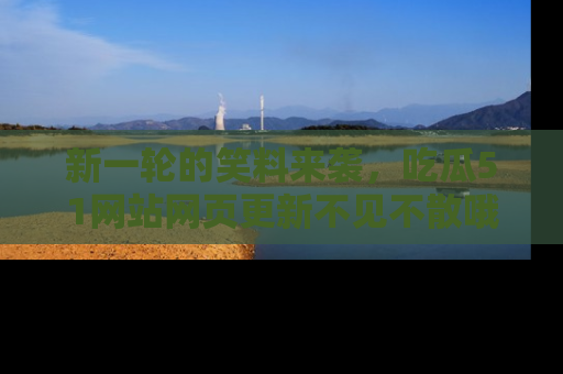 新一轮的笑料来袭,吃瓜51网站网页更新不见不散哦!