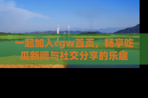 一起加入cgw首页,畅享吃瓜新闻与社交分享的乐趣