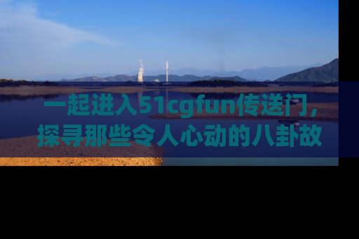 一起进入51cgfun传送门,探寻那些令人心动的八卦故事吧!