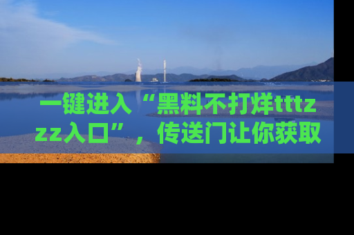 一键进入“黑料不打烊tttzzz入口”,传送门让你获取即时娱乐新闻