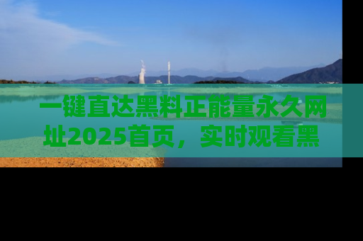 一键直达黑料正能量永久网址2025首页,实时观看黑料大汇总