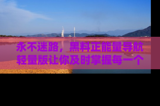 永不迷路,黑料正能量导航轻量版让你及时掌握每一个劲爆消息!