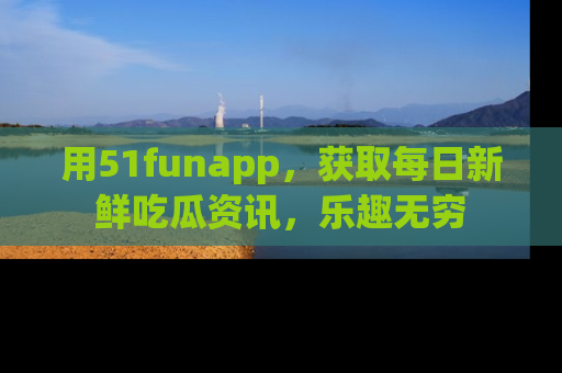 用51funapp,获取每日新鲜吃瓜资讯,乐趣无穷