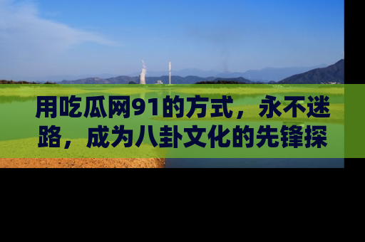 用吃瓜网91的方式,永不迷路,成为八卦文化的先锋探索者