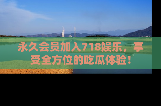 永久会员加入718娱乐,享受全方位的吃瓜体验!