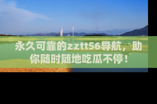 永久可靠的zztt56导航,助你随时随地吃瓜不停!