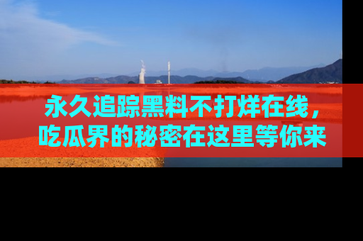 永久追踪黑料不打烊在线,吃瓜界的秘密在这里等你来发现!