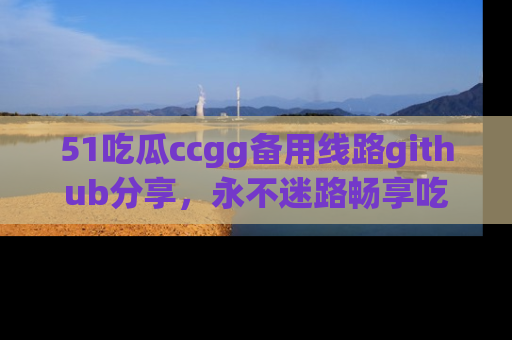 51吃瓜ccgg备用线路github分享，永不迷路畅享吃瓜乐趣