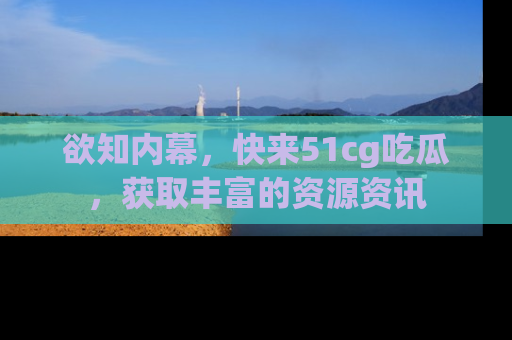欲知内幕,快来51cg吃瓜,获取丰富的资源资讯