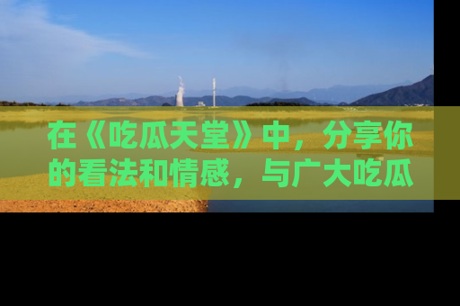 在《吃瓜天堂》中，分享你的看法和情感，与广大吃瓜群众一同欢笑与思考！
