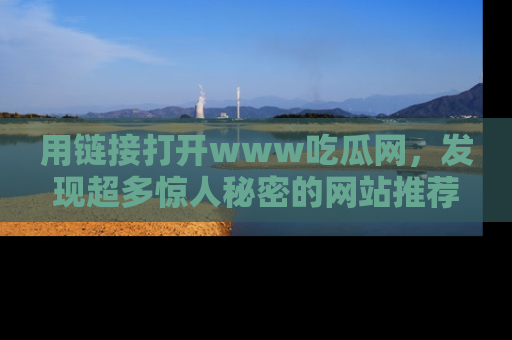 用链接打开www吃瓜网,发现超多惊人秘密的网站推荐!