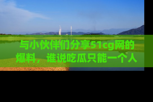 与小伙伴们分享51cg网的爆料,谁说吃瓜只能一个人?