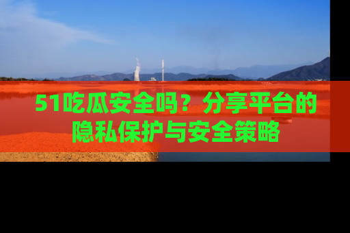 51吃瓜安全吗？分享平台的隐私保护与安全策略