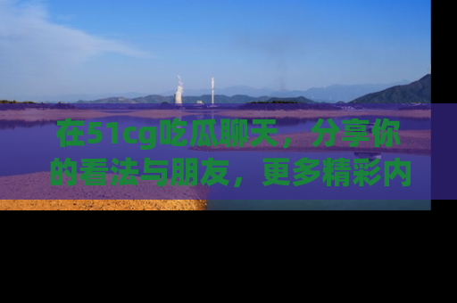 在51cg吃瓜聊天，分享你的看法与朋友，更多精彩内容请浏览网址www.51cg.com！
