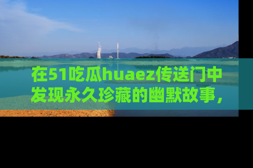 在51吃瓜huaez传送门中发现永久珍藏的幽默故事，瓜友们一起分享欢乐瞬间！