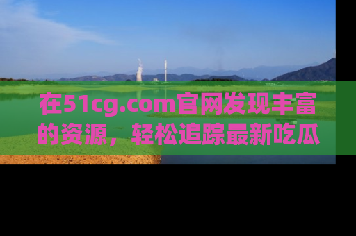 在51cg.com官网发现丰富的资源，轻松追踪最新吃瓜热点