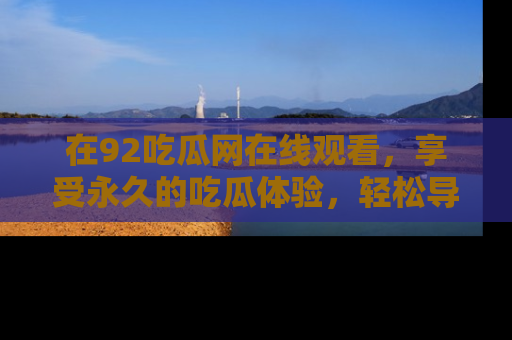 在92吃瓜网在线观看，享受永久的吃瓜体验，轻松导航追踪热门话题！