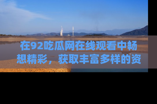 在92吃瓜网在线观看中畅想精彩，获取丰富多样的资源和app功能