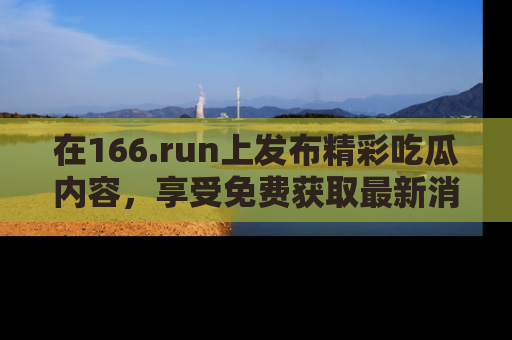 在166.run上发布精彩吃瓜内容，享受免费获取最新消息的乐趣！