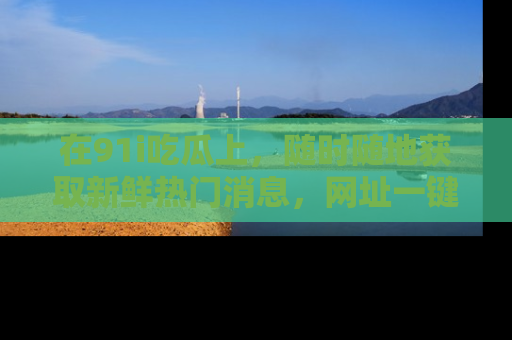 在91i吃瓜上，随时随地获取新鲜热门消息，网址一键直达！