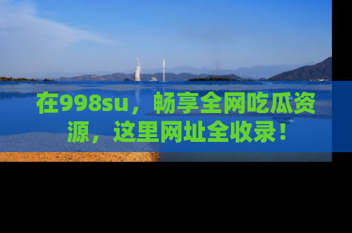 在998su，畅享全网吃瓜资源，这里网址全收录！