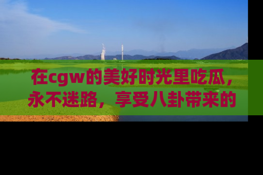 在cgw的美好时光里吃瓜，永不迷路，享受八卦带来的无限欢乐！