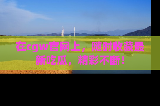 在cgw官网上，随时收藏最新吃瓜，精彩不断！