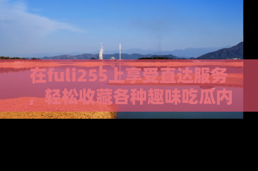 在fuli255上享受直达服务，轻松收藏各种趣味吃瓜内容，陪你欢笑！