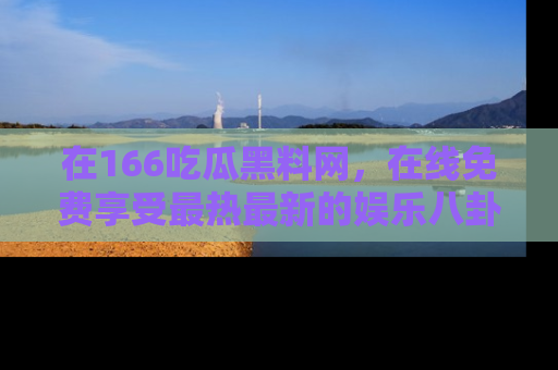 在166吃瓜黑料网，在线免费享受最热最新的娱乐八卦！