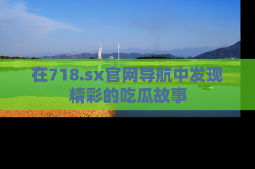 在718.sx官网导航中发现精彩的吃瓜故事