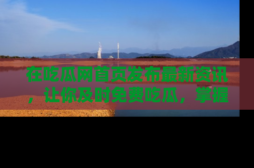 在吃瓜网首页发布最新资讯，让你及时免费吃瓜，掌握热点！