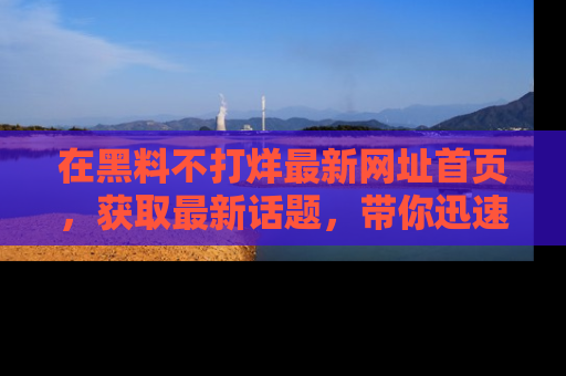 在黑料不打烊最新网址首页，获取最新话题，带你迅速了解娱乐圈大事！